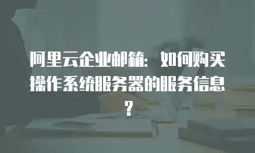 阿里云企业邮箱:如何购买操作系统服务器的服务信息?