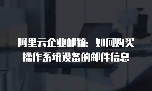 阿里云企业邮箱：如何购买操作系统设备的邮件信息