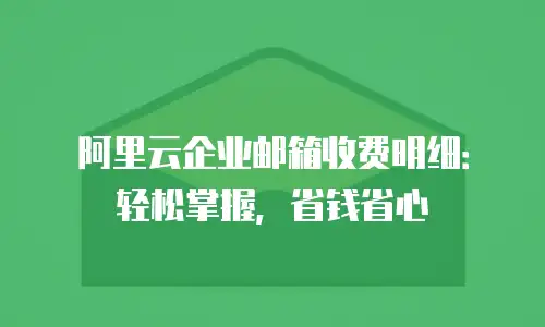 阿里云企业邮箱收费明细：轻松掌握，省钱省心
