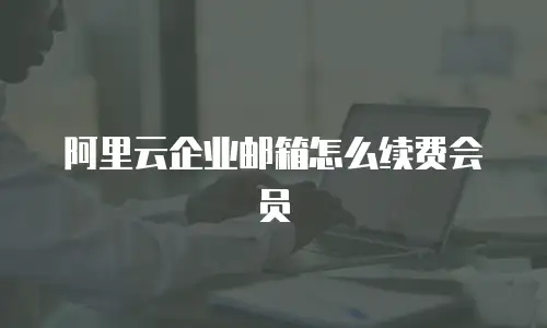 阿里云企业邮箱怎么续费会员
