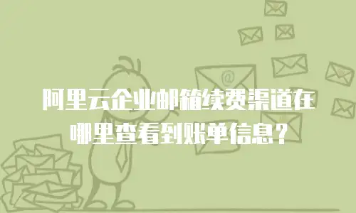 阿里云企业邮箱续费渠道在哪里查看到账单信息？