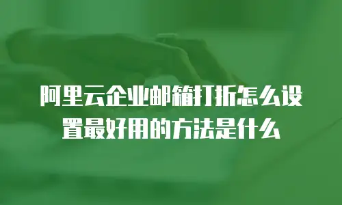 阿里云企业邮箱打折怎么设置最好用的方法是什么