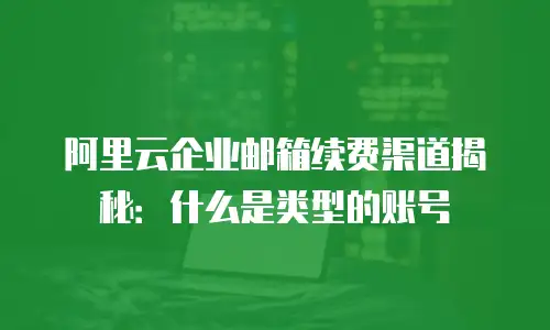 阿里云企业邮箱续费渠道揭秘：什么是类型的账号