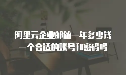 阿里云企业邮箱一年多少钱一个合适的账号和密码吗