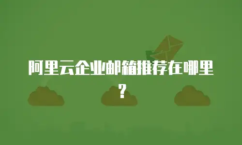 阿里云企业邮箱推荐在哪里?