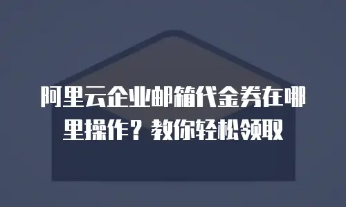 阿里云企业邮箱代金券在哪里操作？教你轻松领取
