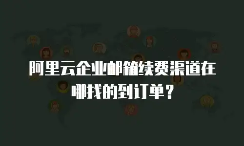 阿里云企业邮箱续费渠道在哪找的到订单？