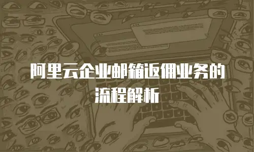 阿里云企业邮箱返佣业务的流程解析