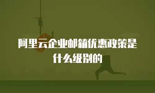 阿里云企业邮箱优惠政策是什么级别的