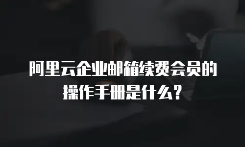 阿里云企业邮箱续费会员的操作手册是什么？