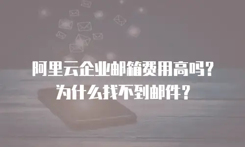 阿里云企业邮箱费用高吗?为什么找不到邮件?