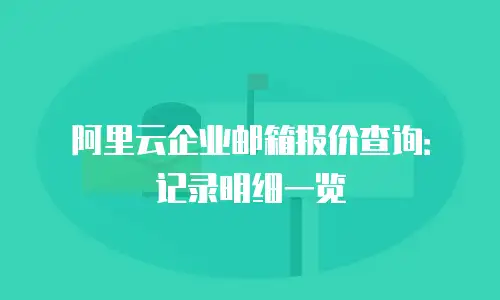 阿里云企业邮箱报价查询：记录明细一览
