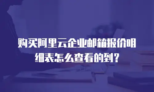 购买阿里云企业邮箱报价明细表怎么查看的到？