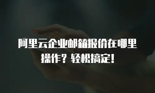 阿里云企业邮箱报价在哪里操作？轻松搞定！