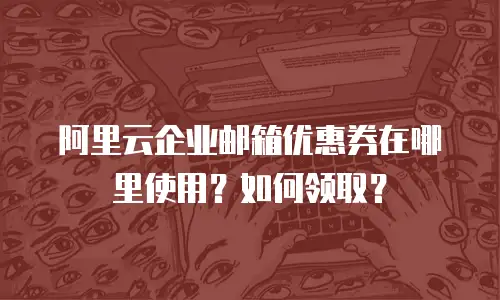 阿里云企业邮箱优惠券在哪里使用？如何领取？