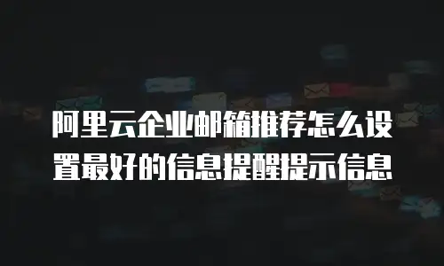 阿里云企业邮箱推荐怎么设置最好的信息提醒提示信息