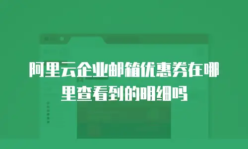 阿里云企业邮箱优惠券在哪里查看到的明细吗