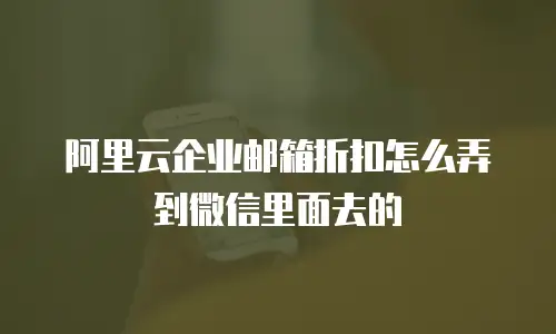 阿里云企业邮箱折扣怎么弄到微信里面去的