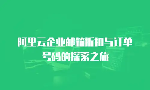 阿里云企业邮箱折扣与订单号码的探索之旅