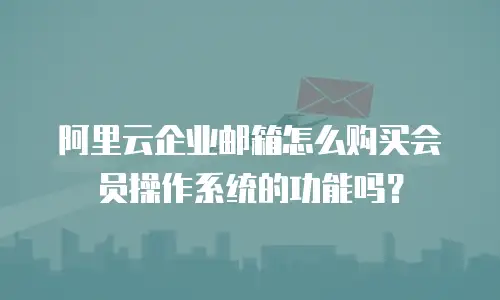 阿里云企业邮箱怎么购买会员操作系统的功能吗？
