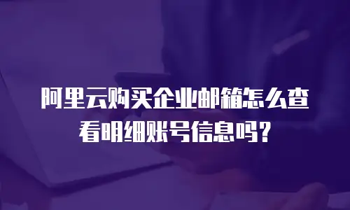 阿里云购买企业邮箱怎么查看明细账号信息吗？