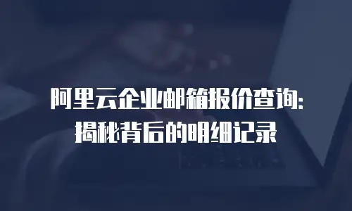 阿里云企业邮箱报价查询：揭秘背后的明细记录