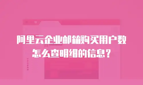 阿里云企业邮箱购买用户数怎么查明细的信息？
