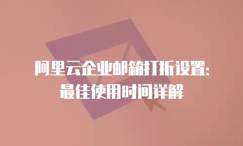阿里云企业邮箱打折设置:最佳使用时间详解