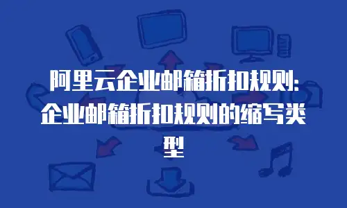 阿里云企业邮箱折扣规则:企业邮箱折扣规则的缩写类型