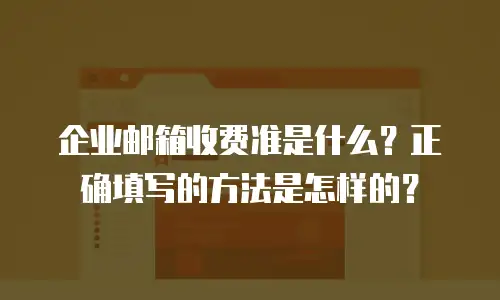 企业邮箱收费准是什么？正确填写的方法是怎样的？