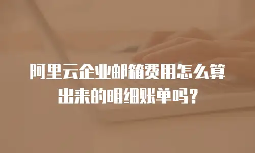 阿里云企业邮箱费用怎么算出来的明细账单吗？