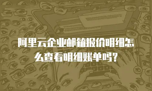 阿里云企业邮箱报价明细怎么查看明细账单吗?