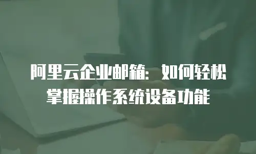 阿里云企业邮箱：如何轻松掌握操作系统设备功能