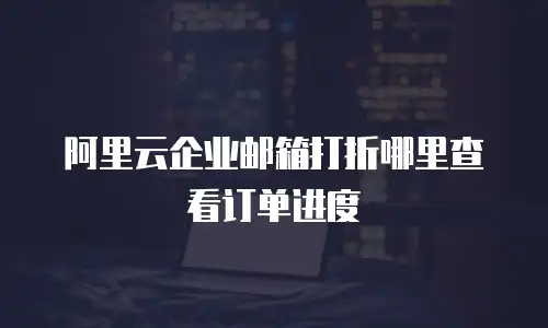 阿里云企业邮箱打折哪里查看订单进度