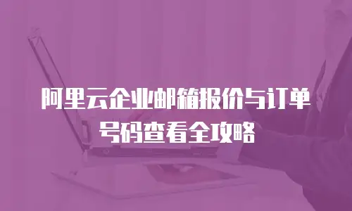 阿里云企业邮箱报价与订单号码查看全攻略