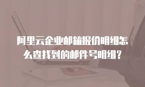 阿里云企业邮箱报价明细怎么查找到的邮件号明细？
