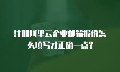 注册阿里云企业邮箱报价怎么填写才正确一点?
