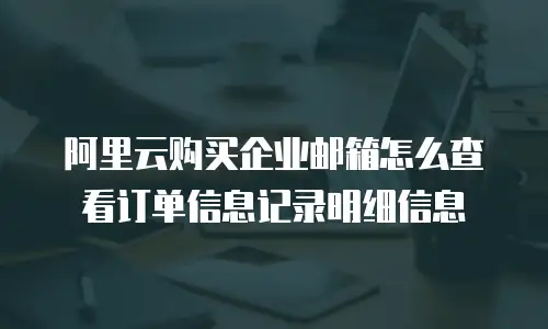 阿里云购买企业邮箱怎么查看订单信息记录明细信息