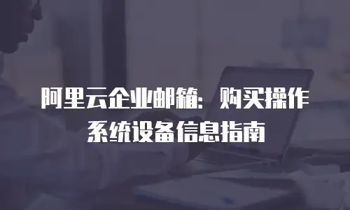 阿里云企业邮箱：购买操作系统设备信息指南