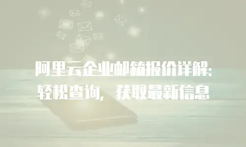 阿里云企业邮箱报价详解:轻松查询,获取最新信息