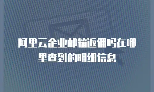 阿里云企业邮箱返佣吗在哪里查到的明细信息