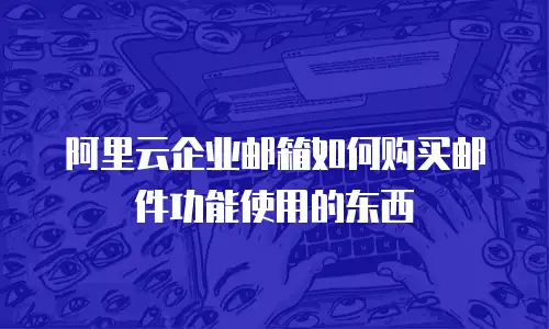 阿里云企业邮箱如何购买邮件功能使用的东西