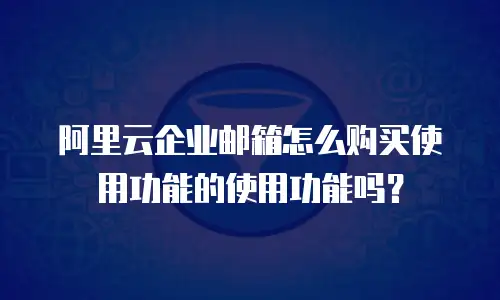 阿里云企业邮箱怎么购买使用功能的使用功能吗？
