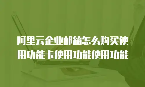 阿里云企业邮箱怎么购买使用功能卡使用功能使用功能