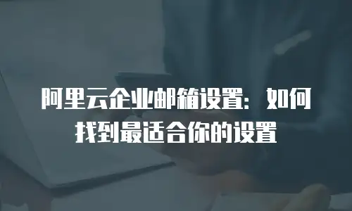 阿里云企业邮箱设置:如何找到最适合你的设置