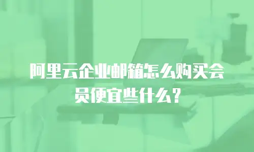 阿里云企业邮箱怎么购买会员便宜些什么？