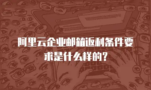 阿里云企业邮箱返利条件要求是什么样的？