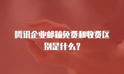 腾讯企业邮箱免费和收费区别是什么？