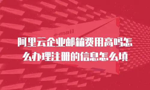 阿里云企业邮箱费用高吗怎么办理注册的信息怎么填