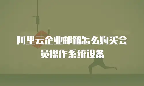 阿里云企业邮箱怎么购买会员操作系统设备